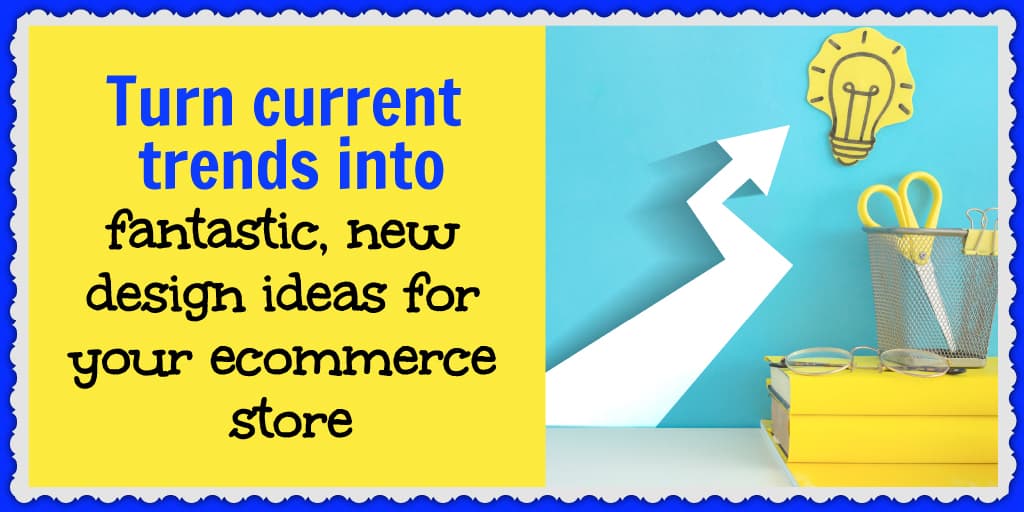 Turn current trends into fantastic, new design ideas for your ecommerce store